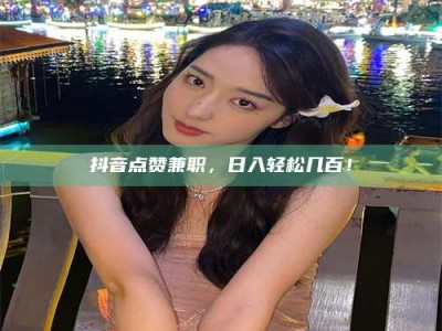 新疆抖音点赞兼职，日入轻松几百！