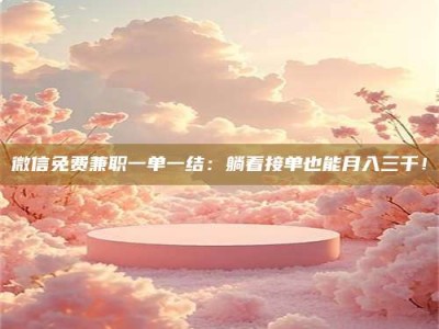 新疆微信免费兼职一单一结：躺着接单也能月入三千！