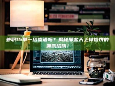 新疆兼职15单一结靠谱吗？揭秘那些天上掉馅饼的兼职陷阱！