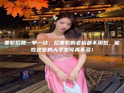 新疆兼职招聘一单一结，招兼职的老板都不用愁，能吃这堑的大学生可真不多！