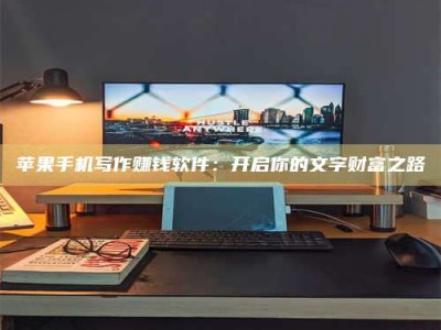 新疆苹果手机写作赚钱软件：开启你的文字财富之路