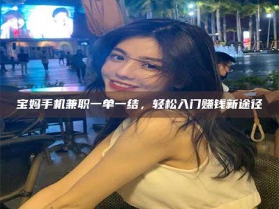 新疆宝妈手机兼职一单一结，轻松入门赚钱新途径