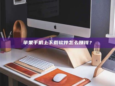 新疆苹果手机上下载软件怎么赚钱？