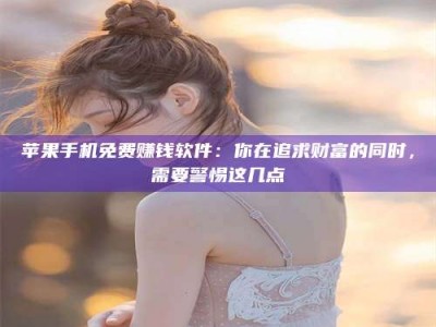 新疆苹果手机免费赚钱软件：你在追求财富的同时，需要警惕这几点