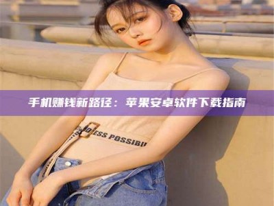 新疆手机赚钱新路径：苹果安卓软件下载指南