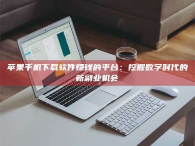 新疆苹果手机下载软件赚钱的平台：挖掘数字时代的新副业机会