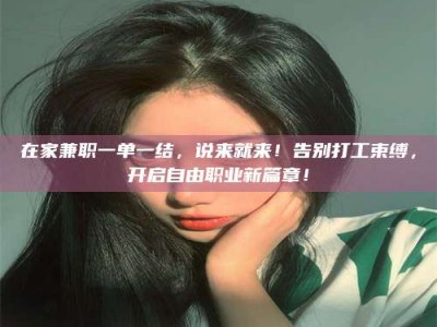新疆在家兼职一单一结，说来就来！告别打工束缚，开启自由职业新篇章！
