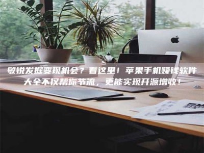 新疆敏锐发掘变现机会？看这里！苹果手机赚钱软件大全不仅帮你节流，更能实现开源增收！