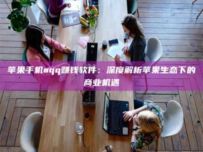 新疆苹果手机aqq赚钱软件：深度解析苹果生态下的商业机遇