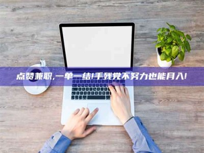 新疆点赞兼职,一单一结!手残党不努力也能月入!